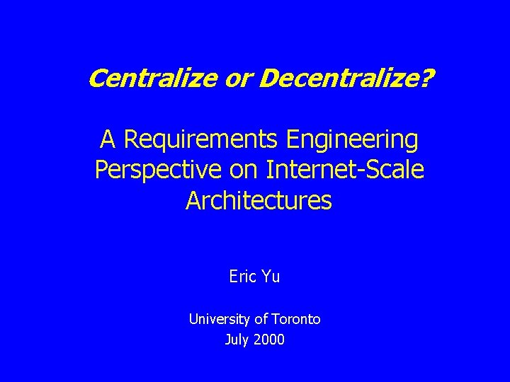 Centralize or Decentralize? A Requirements Engineering Perspective on Internet-Scale Architectures Eric Yu University of