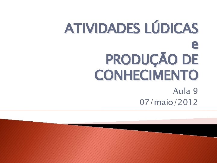 ATIVIDADES LÚDICAS e PRODUÇÃO DE CONHECIMENTO Aula 9 07/maio/2012 