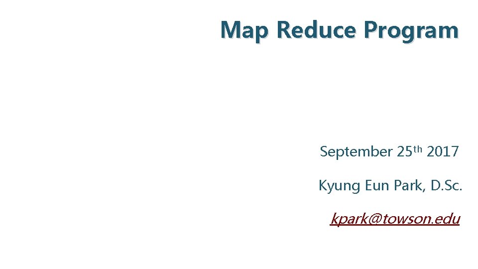 Map Reduce Program September 25 th 2017 Kyung Eun Park, D. Sc. kpark@towson. edu