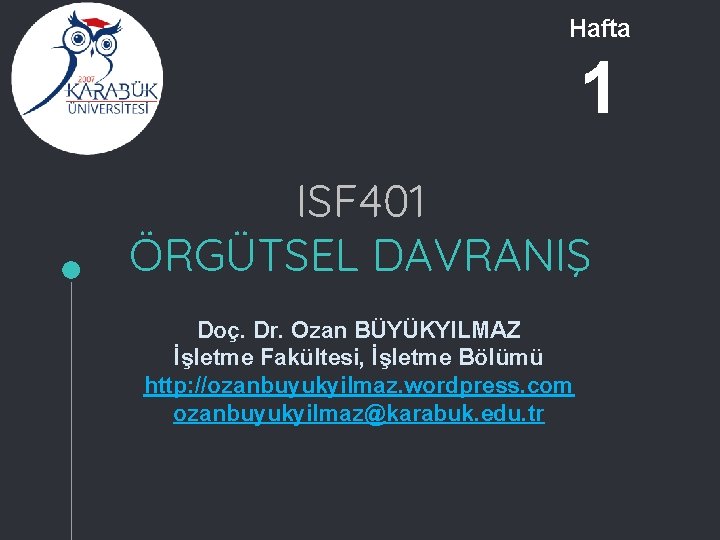 Hafta 1 ISF 401 ÖRGÜTSEL DAVRANIŞ Doç. Dr. Ozan BÜYÜKYILMAZ İşletme Fakültesi, İşletme Bölümü