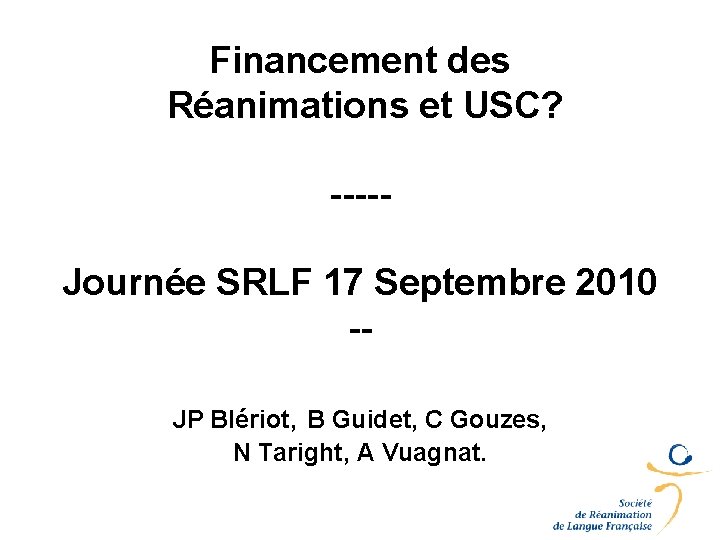 Financement des Réanimations et USC? ----Journée SRLF 17 Septembre 2010 -JP Blériot, B Guidet, Financement des Réanimations et USC? ----Journée SRLF 17 Septembre 2010 -JP Blériot, B Guidet,