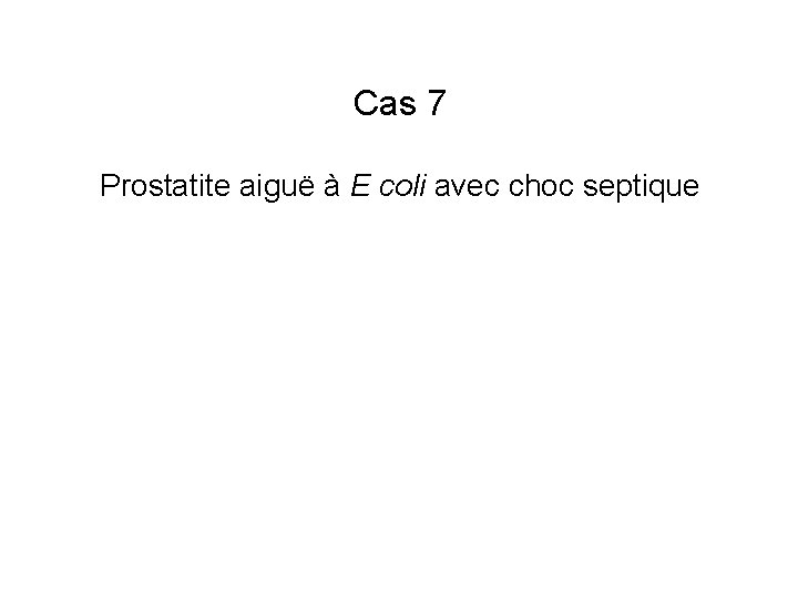 Cas 7 Prostatite aiguë à E coli avec choc septique Cas 7 Prostatite aiguë à E coli avec choc septique