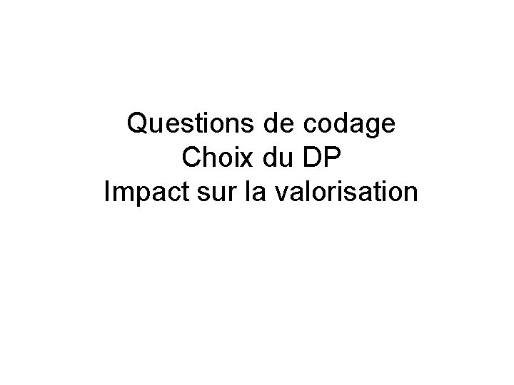 Questions de codage Choix du DP Impact sur la valorisation Questions de codage Choix du DP Impact sur la valorisation