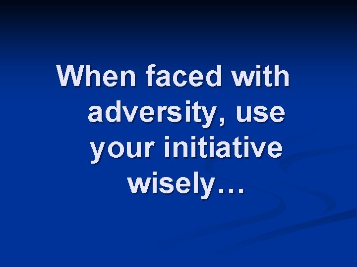 When faced with adversity, use your initiative wisely… 