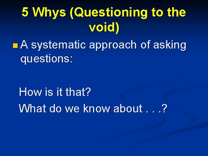 5 Whys (Questioning to the void) n A systematic approach of asking questions: How