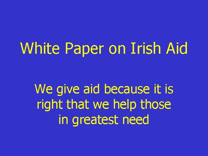 White Paper on Irish Aid We give aid because it is right that we