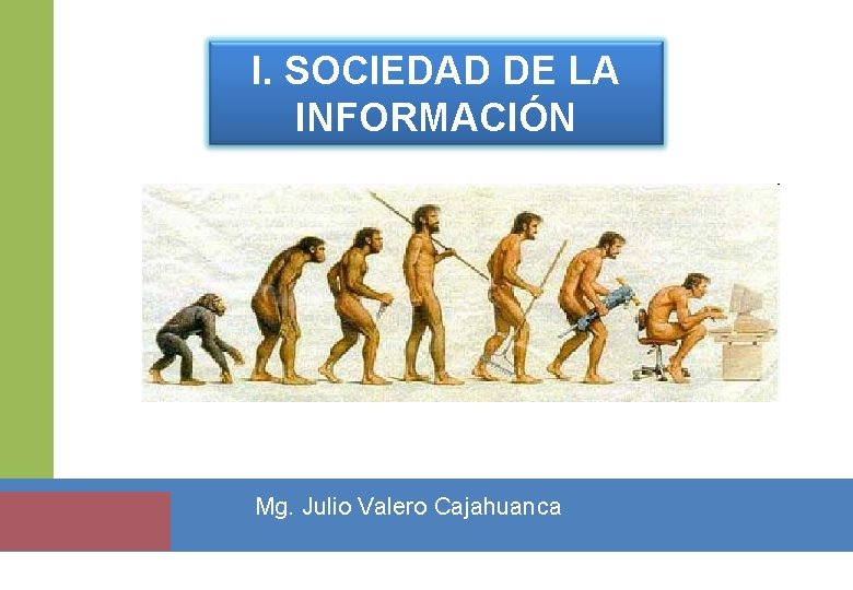 I. SOCIEDAD DE LA INFORMACIÓN Mg. Julio Valero Cajahuanca I. SOCIEDAD DE LA INFORMACIÓN Mg. Julio Valero Cajahuanca