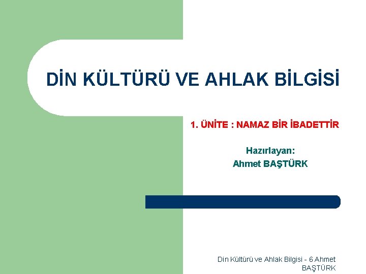 DİN KÜLTÜRÜ VE AHLAK BİLGİSİ 1. ÜNİTE : NAMAZ BİR İBADETTİR Hazırlayan: Ahmet BAŞTÜRK