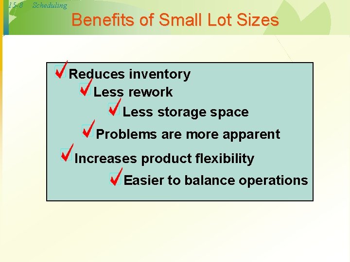 15 -8 Scheduling Benefits of Small Lot Sizes Reduces inventory Less rework Less storage