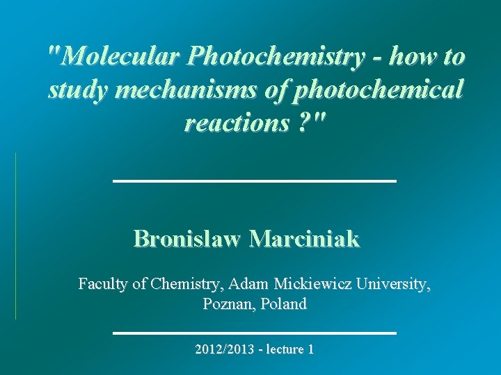 "Molecular Photochemistry - how to study mechanisms of photochemical reactions ? " Bronislaw Marciniak