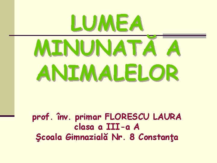 LUMEA MINUNATĂ A ANIMALELOR prof. înv. primar FLORESCU LAURA clasa a III-a A Şcoala