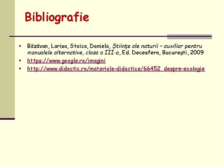 Bibliografie § § § Băzăvan, Larisa, Stoica, Daniela, Ştiinţe ale naturii – auxiliar pentru