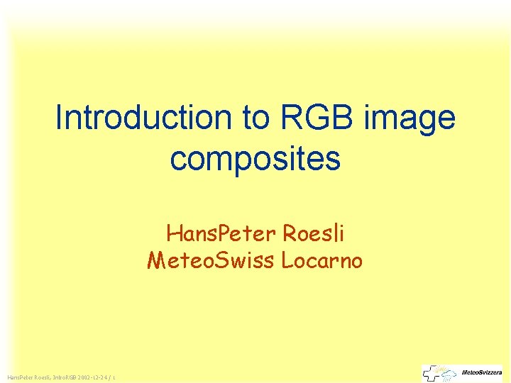 Introduction to RGB image composites Hans. Peter Roesli Meteo. Swiss Locarno Hans. Peter Roesli,