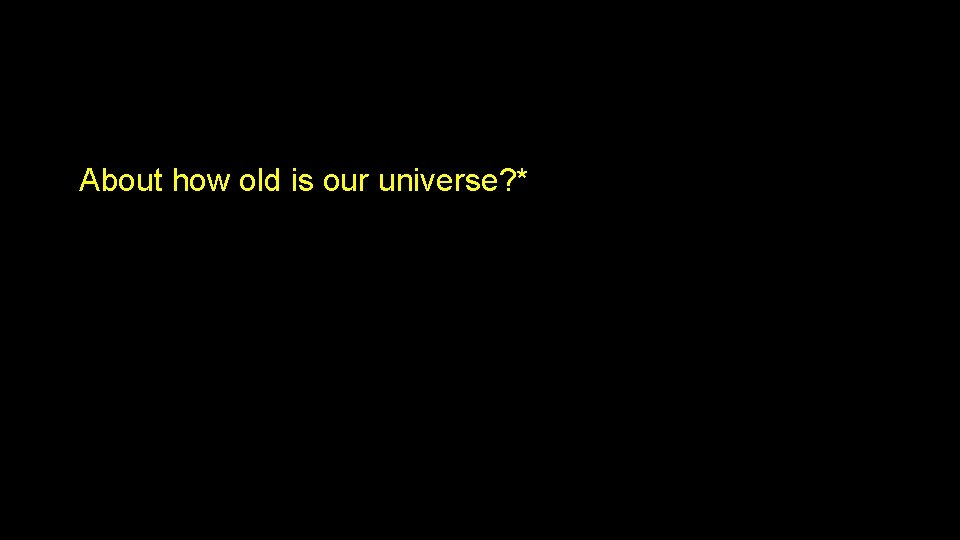 About how old is our universe? * About how old is our universe? *