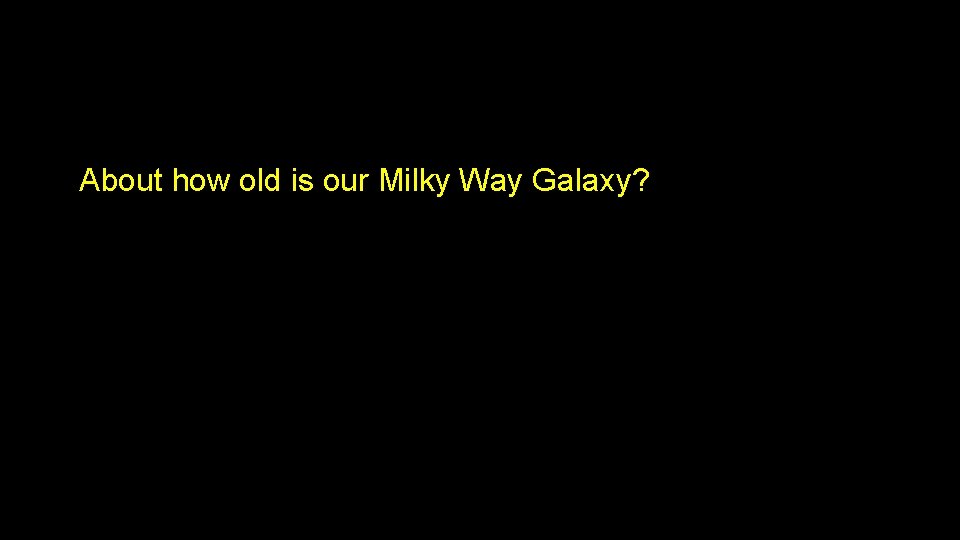 About how old is our Milky Way Galaxy? About how old is our Milky Way Galaxy?
