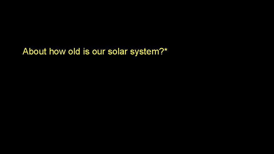 About how old is our solar system? * About how old is our solar system? *