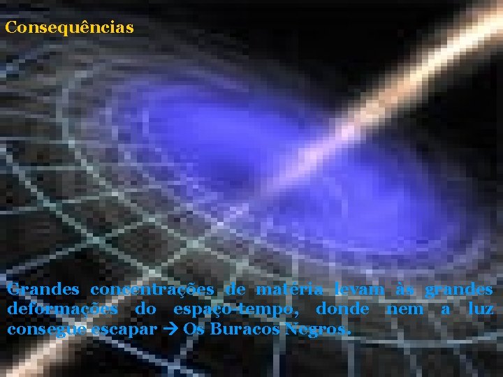 Consequências Grandes concentrações de matéria levam às grandes deformações do espaço-tempo, donde nem a Consequências Grandes concentrações de matéria levam às grandes deformações do espaço-tempo, donde nem a