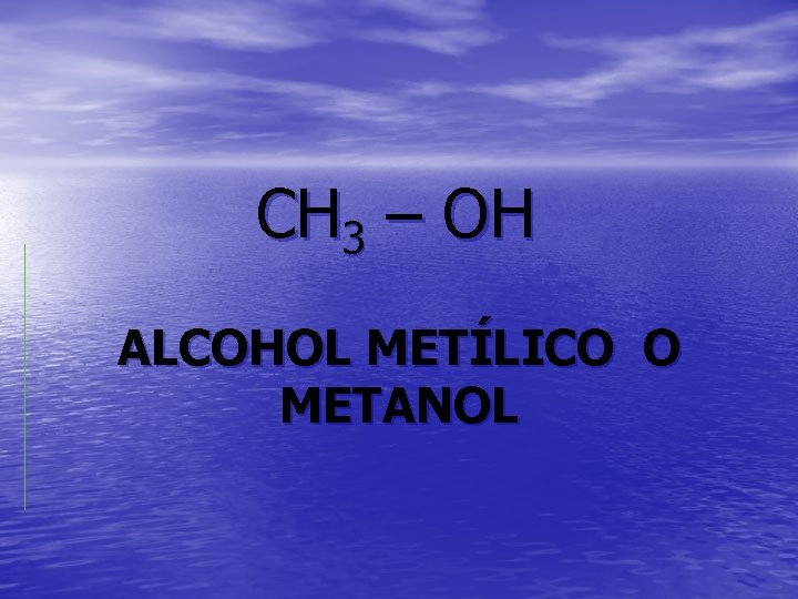 CH 3 – OH ALCOHOL METÍLICO O METANOL 