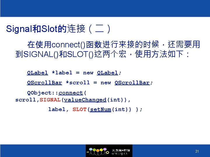 Signal和Slot的连接（二） 在使用connect()函数进行来接的时候，还需要用 到SIGNAL()和SLOT()这两个宏，使用方法如下： QLabel *label = new QLabel; QScroll. Bar *scroll = new QScroll.