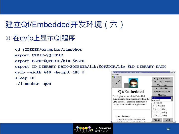 建立Qt/Embedded开发环境（六） ³ 在qvfb上显示Qt程序 cd $QTEDIR/examples/launcher export QTDIR=$QTEDIR export PATH=$QTEDIR/bin: $PATH export LD_LIBRARY_PATH=$QTEDIR/lib: $QT 2