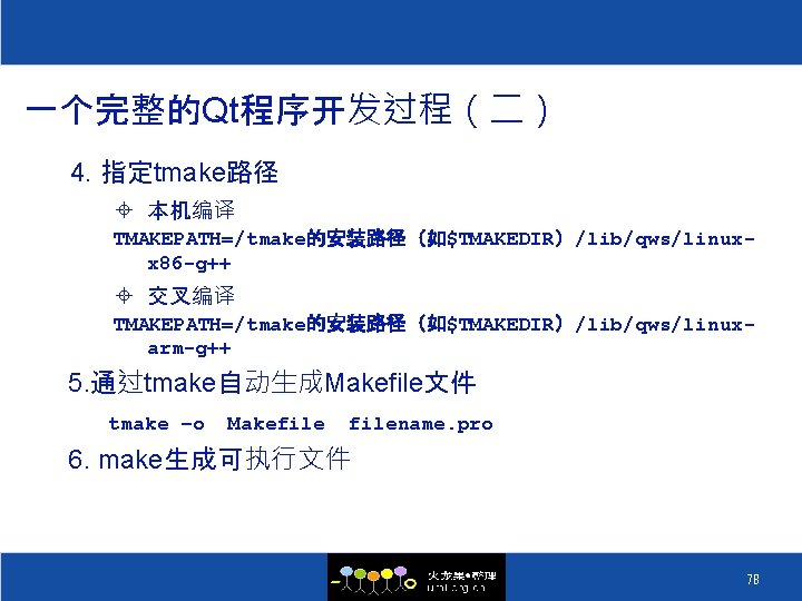 一个完整的Qt程序开发过程（二） 4. 指定tmake路径 ± 本机编译 TMAKEPATH=/tmake的安装路径（如$TMAKEDIR）/lib/qws/linuxx 86 -g++ ± 交叉编译 TMAKEPATH=/tmake的安装路径（如$TMAKEDIR）/lib/qws/linuxarm-g++ 5. 通过tmake自动生成Makefile文件 tmake