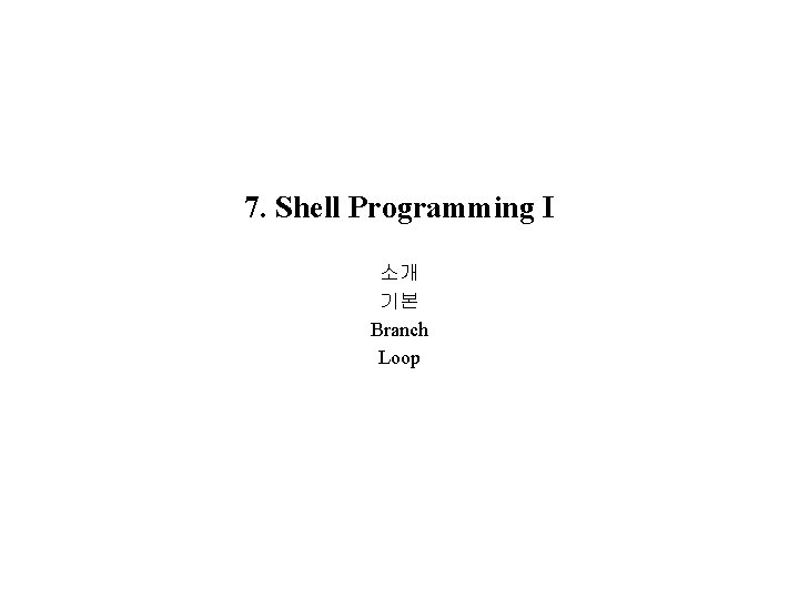 7. Shell Programming I 소개 기본 Branch Loop 