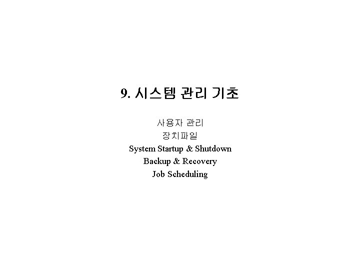 9. 시스템 관리 기초 사용자 관리 장치파일 System Startup & Shutdown Backup & Recovery