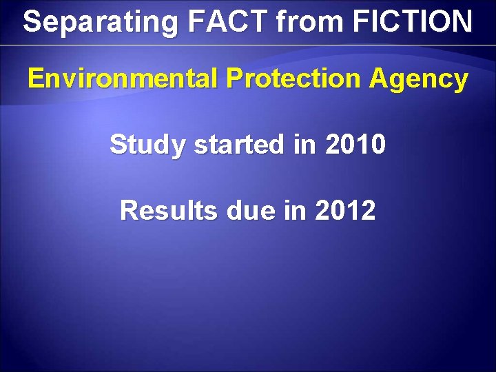 Separating FACT from FICTION Environmental Protection Agency Study started in 2010 Results due in