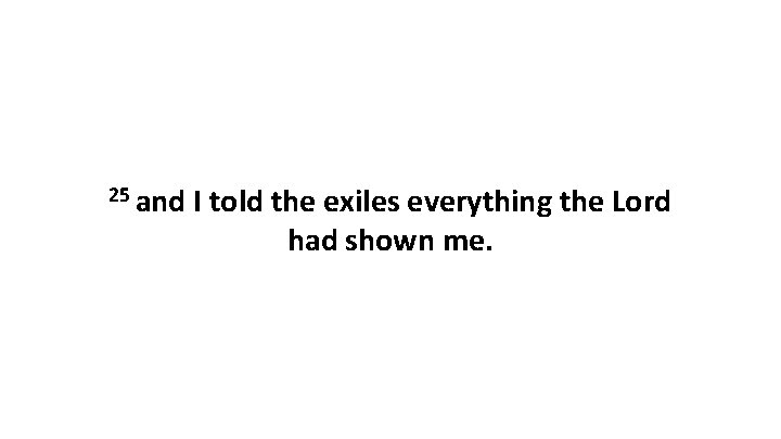25 and I told the exiles everything the Lord had shown me. 25 and I told the exiles everything the Lord had shown me.