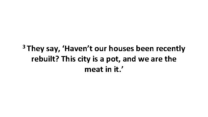 3 They say, ‘Haven’t our houses been recently rebuilt? This city is a pot, 3 They say, ‘Haven’t our houses been recently rebuilt? This city is a pot,