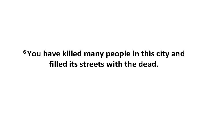 6 You have killed many people in this city and filled its streets with 6 You have killed many people in this city and filled its streets with