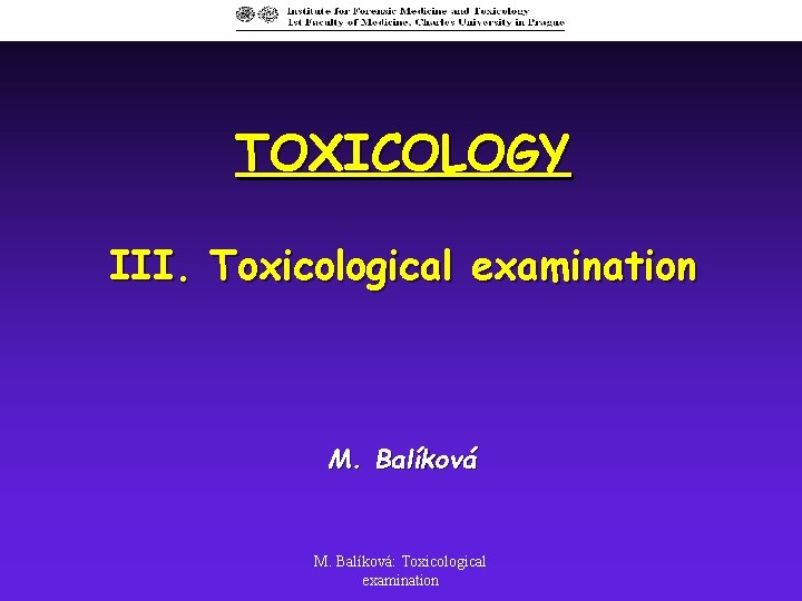 TOXICOLOGY III. Toxicological examination M. Balíková: Toxicological examination 