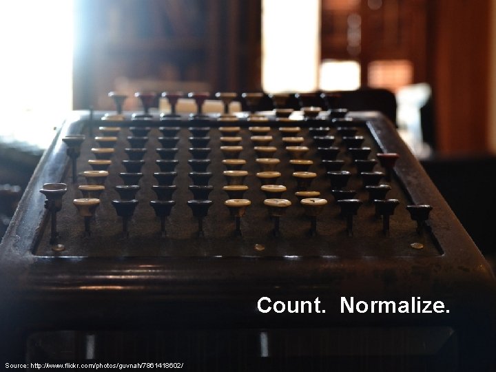 Count. Normalize. Source: http: //www. flickr. com/photos/guvnah/7861418602/ 