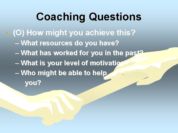 Coaching Questions • (O) How might you achieve this? – What resources do you