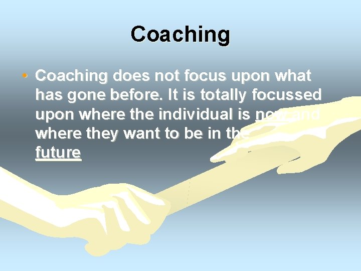 Coaching • Coaching does not focus upon what has gone before. It is totally
