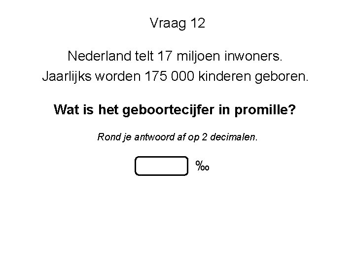 Vraag 12 Nederland telt 17 miljoen inwoners. Jaarlijks worden 175 000 kinderen geboren. Wat