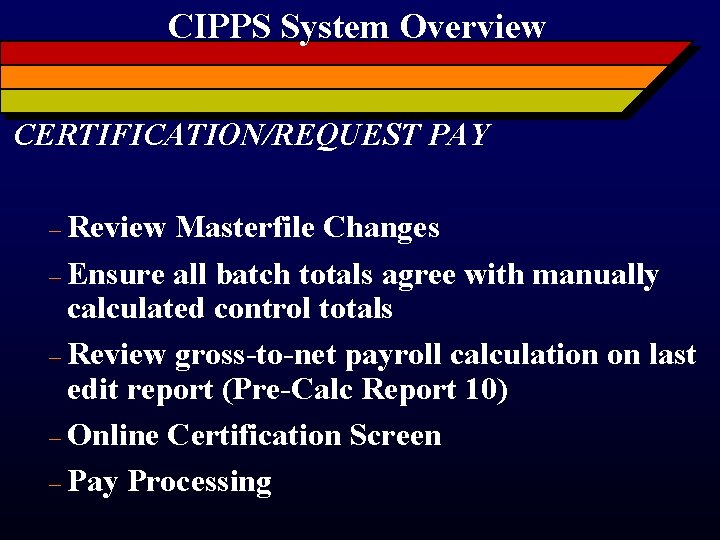 CIPPS System Overview CERTIFICATION/REQUEST PAY – Review Masterfile Changes – Ensure all batch totals