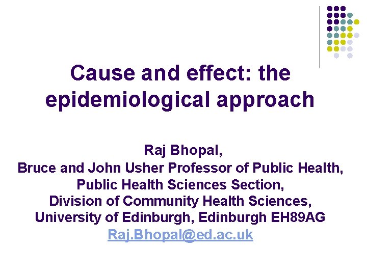 Cause and effect: the epidemiological approach Raj Bhopal, Bruce and John Usher Professor of