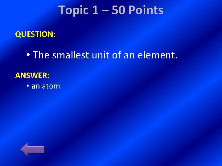 Topic 1 – 50 Points QUESTION: • The smallest unit of an element. ANSWER: