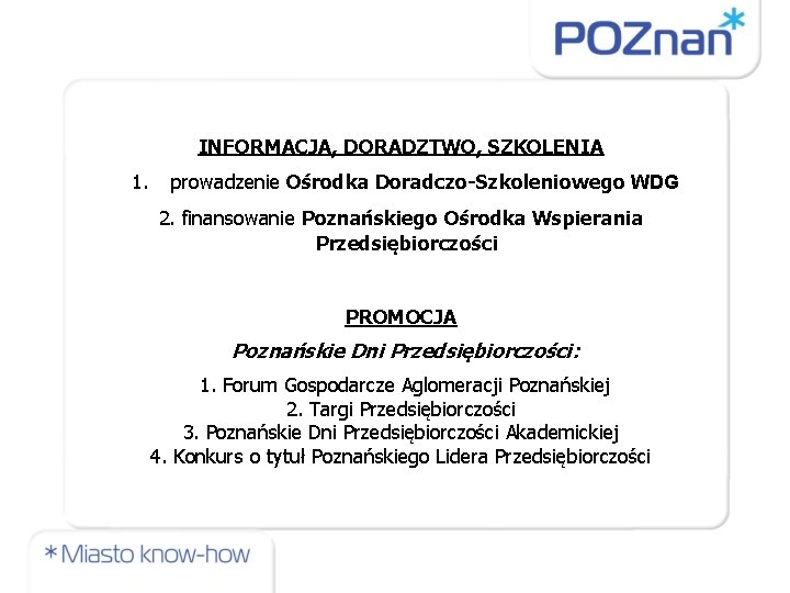 INFORMACJA, DORADZTWO, SZKOLENIA 1. prowadzenie Ośrodka Doradczo-Szkoleniowego WDG 2. finansowanie Poznańskiego Ośrodka Wspierania Przedsiębiorczości