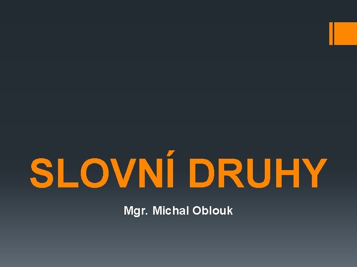 SLOVNÍ DRUHY Mgr. Michal Oblouk 