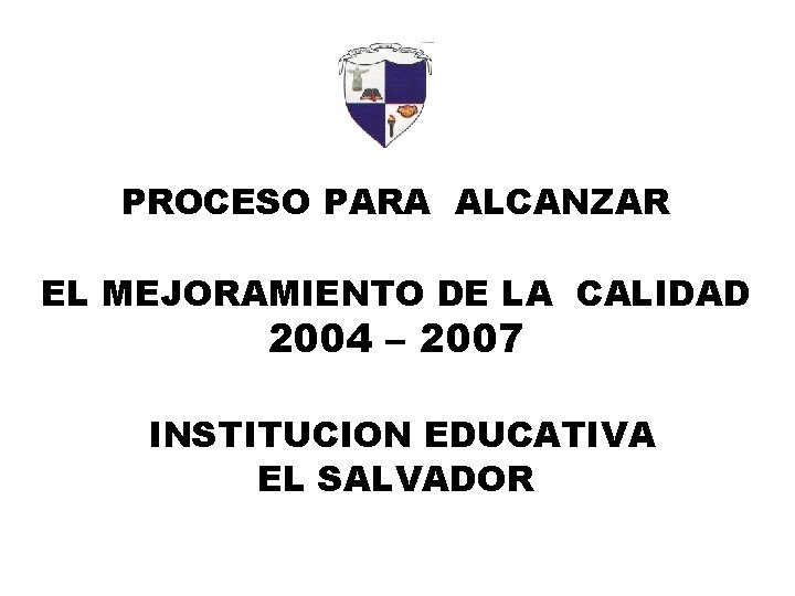 PROCESO PARA ALCANZAR EL MEJORAMIENTO DE LA CALIDAD 2004 – 2007 INSTITUCION EDUCATIVA EL