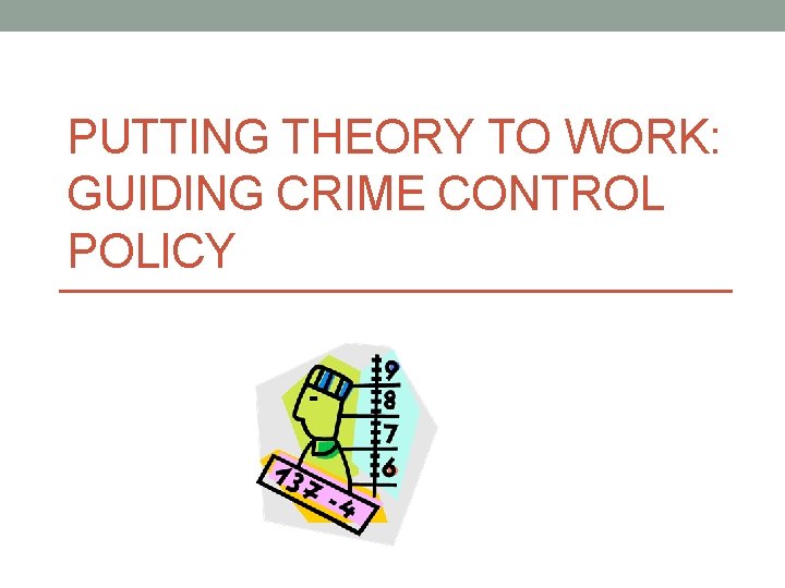PUTTING THEORY TO WORK: GUIDING CRIME CONTROL POLICY 