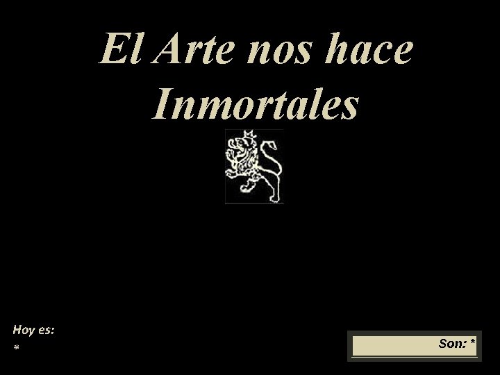 El Arte nos hace Inmortales Hoy es: * Son: * 