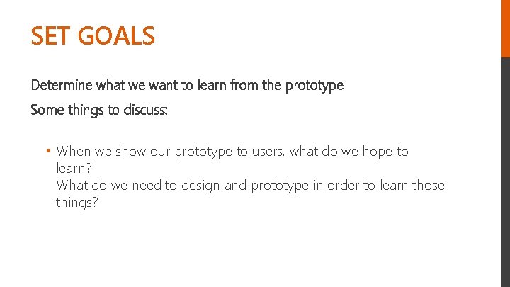 SET GOALS Determine what we want to learn from the prototype Some things to