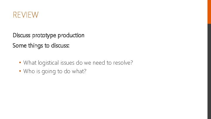 REVIEW Discuss prototype production Some things to discuss: • What logistical issues do we