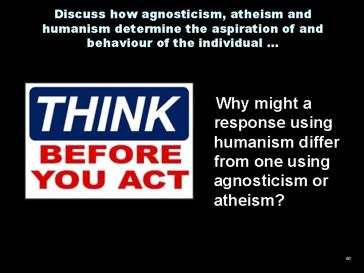 Discuss how agnosticism, atheism and humanism determine the aspiration of and behaviour of the