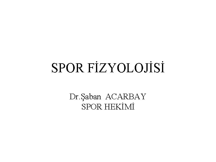 SPOR FİZYOLOJİSİ Dr. Şaban ACARBAY SPOR HEKİMİ 