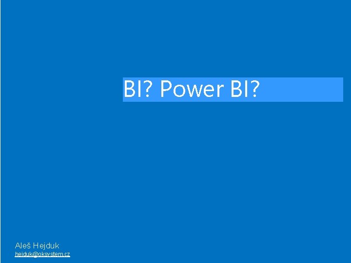 BI? Power BI? Aleš Hejduk hejduk@oksystem. cz 