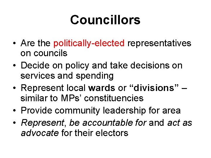 Councillors • Are the politically-elected representatives on councils • Decide on policy and take